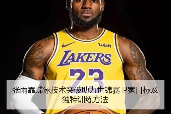 张雨霏蝶泳技术突破助力世锦赛卫冕目标及独特训练方法