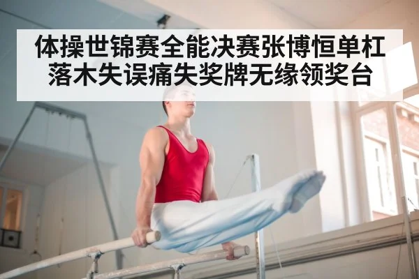 体操世锦赛全能决赛张博恒单杠落木失误痛失奖牌无缘领奖台