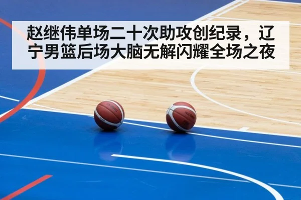 赵继伟单场二十次助攻创纪录，辽宁男篮后场大脑无解闪耀全场之夜