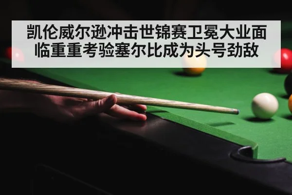 凯伦威尔逊冲击世锦赛卫冕大业面临重重考验塞尔比成为头号劲敌