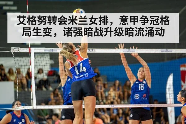 艾格努转会米兰女排，意甲争冠格局生变，诸强暗战升级暗流涌动